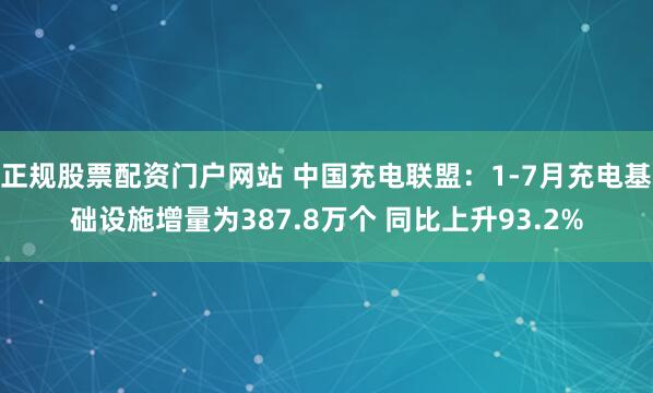 正规股票配资门户网站 中国充电联盟：1-7月充电基础设施增量为387.8万个 同比上升93.2%