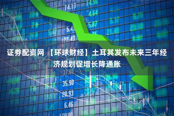 证劵配资网 【环球财经】土耳其发布未来三年经济规划促增长降通胀