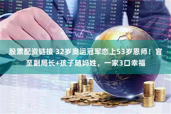 股票配资链接 32岁奥运冠军恋上53岁恩师！官至副局长+孩子随妈姓，一家3口幸福