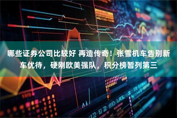 哪些证券公司比较好 再造传奇！张雪机车告别新车优待，硬刚欧美强队，积分榜暂列第三